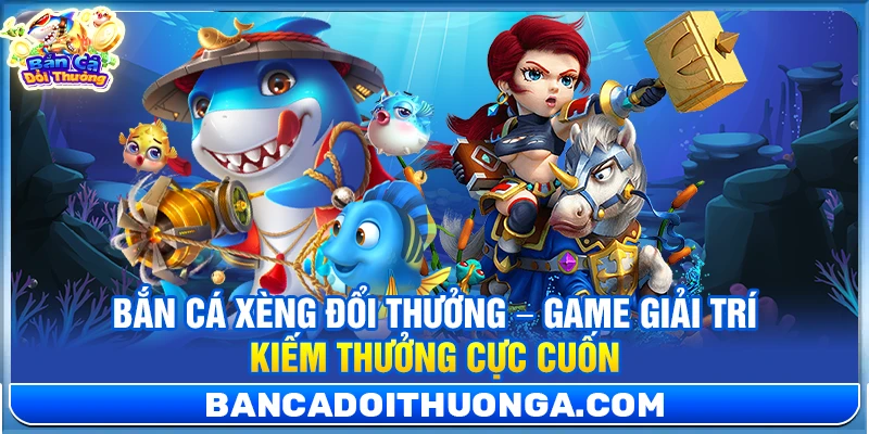 Bắn Cá Xèng Đổi Thưởng – Game Giải Trí Kiếm Thưởng Cực Cuốn