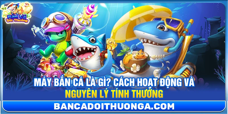 Máy Bắn Cá Là Gì? Cách Hoạt Động Và Nguyên Lý Tính Thưởng